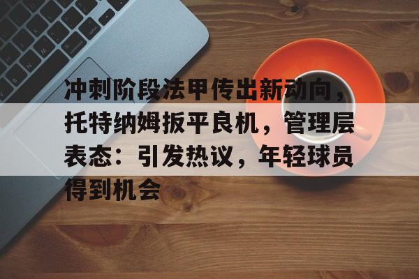 包含冲刺阶段法甲传出新动向，托特纳姆扳平良机，管理层表态：引发热议，年轻球员得到机会的词条-爱博官方网站